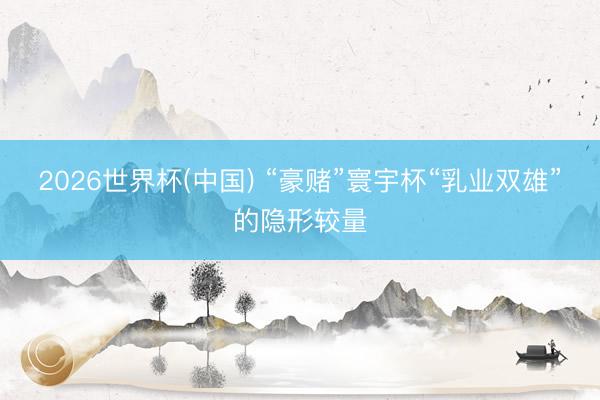 2026世界杯(中国) “豪赌”寰宇杯“乳业双雄”的隐形较量