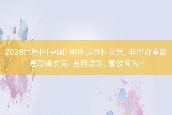2026世界杯(中国) 明明是登科文凭， 非得说董路是取得文凭， 鱼目混珍， 意欲何为?
