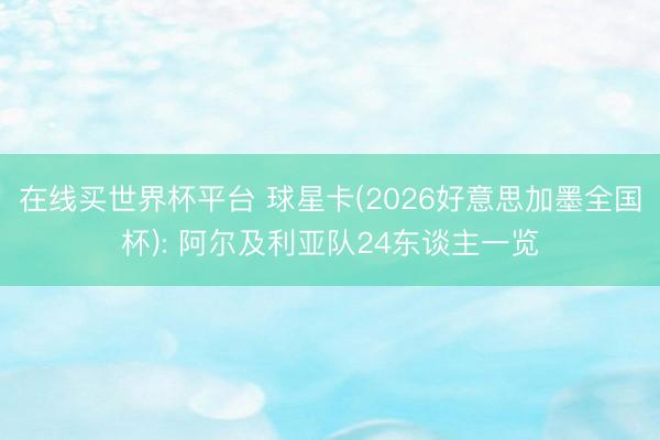 在线买世界杯平台 球星卡(2026好意思加墨全国杯): 阿尔及利亚队24东谈主一览