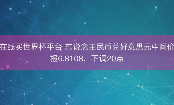 在线买世界杯平台 东说念主民币兑好意思元中间价报6.8108，下调20点