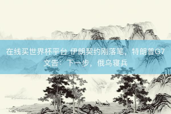 在线买世界杯平台 伊朗契约刚落笔，特朗普G7文告：下一步，俄乌寝兵