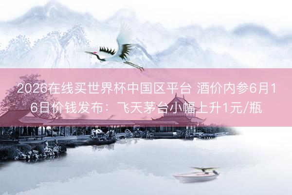 2026在线买世界杯中国区平台 酒价内参6月16日价钱发布:飞天茅台小幅上升1元/瓶