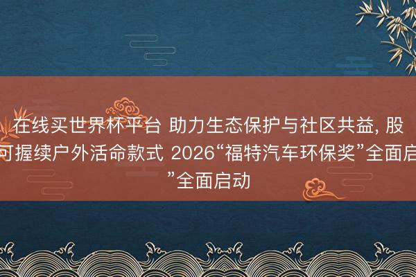 在线买世界杯平台 助力生态保护与社区共益， 股东可握续户外活命款式 2026“福特汽车环保奖”全面启动