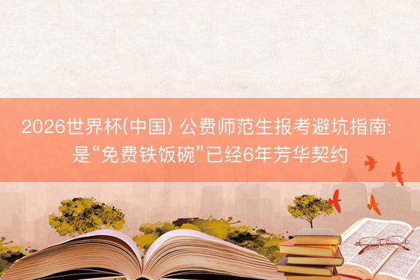 2026世界杯(中国) 公费师范生报考避坑指南: 是“免费铁饭碗”已经6年芳华契约