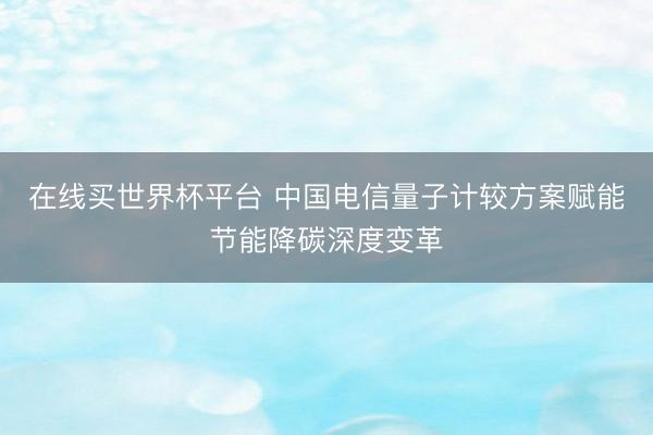 在线买世界杯平台 中国电信量子计较方案赋能节能降碳深度变革