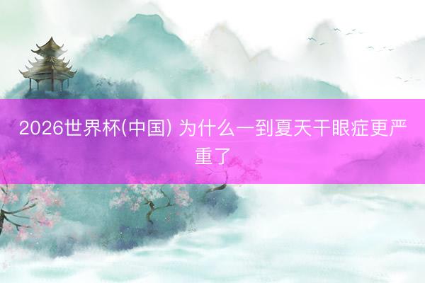 2026世界杯(中国) 为什么一到夏天干眼症更严重了