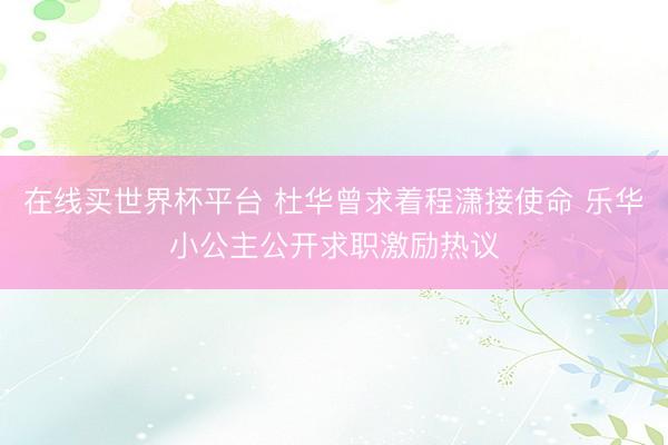 在线买世界杯平台 杜华曾求着程潇接使命 乐华小公主公开求职激励热议