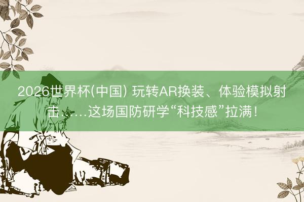 2026世界杯(中国) 玩转AR换装、体验模拟射击……这场国防研学“科技感”拉满！