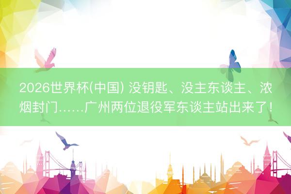 2026世界杯(中国) 没钥匙、没主东谈主、浓烟封门……广州两位退役军东谈主站出来了！