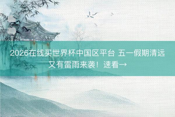 2026在线买世界杯中国区平台 五一假期清远又有雷雨来袭！速看→