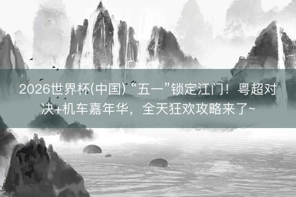 2026世界杯(中国) “五一”锁定江门！粤超对决+机车嘉年华，全天狂欢攻略来了~