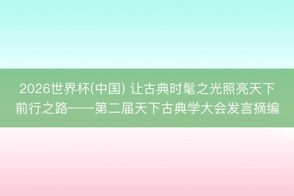 2026世界杯(中国) 让古典时髦之光照亮天下前行之路——第二届天下古典学大会发言摘编