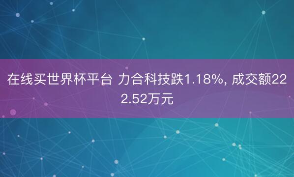 在线买世界杯平台 力合科技跌1.18%， 成交额222.52万元