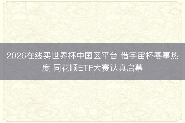 2026在线买世界杯中国区平台 借宇宙杯赛事热度 同花顺ETF大赛认真启幕