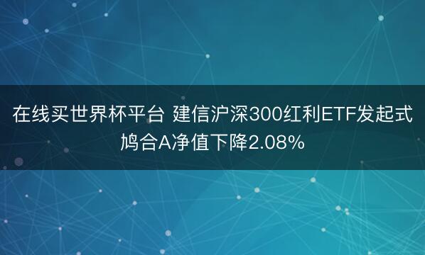 在线买世界杯平台 建信沪深300红利ETF发起式鸠合A净值下降2.08%