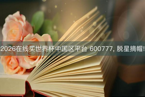 2026在线买世界杯中国区平台 600777， 脱星摘帽!