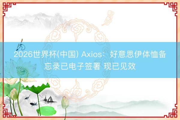 2026世界杯(中国) Axios:好意思伊体恤备忘录已电子签署 现已见效