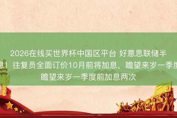 2026在线买世界杯中国区平台 好意思联储半数官员思加息!往复员全面订价10月前将加息,瞻望来岁一季度前加息两次