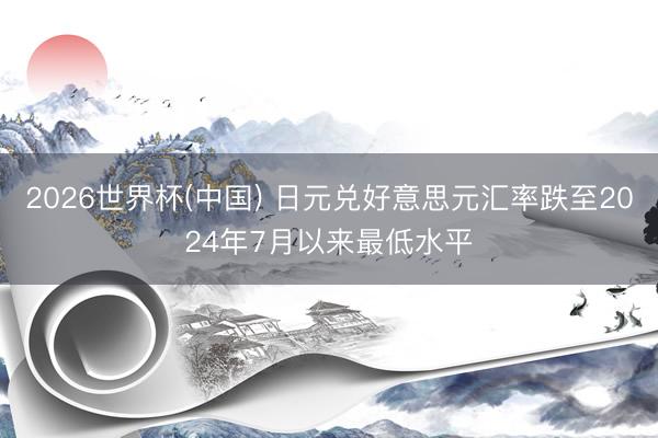 2026世界杯(中国) 日元兑好意思元汇率跌至2024年7月以来最低水平