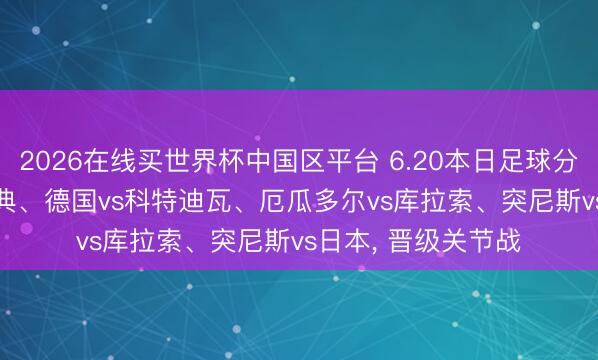2026在线买世界杯中国区平台 6.20本日足球分析预测, 荷兰vs瑞典、德国vs科特迪瓦、厄瓜多尔vs库拉索、突尼斯vs日本, 晋级关节战