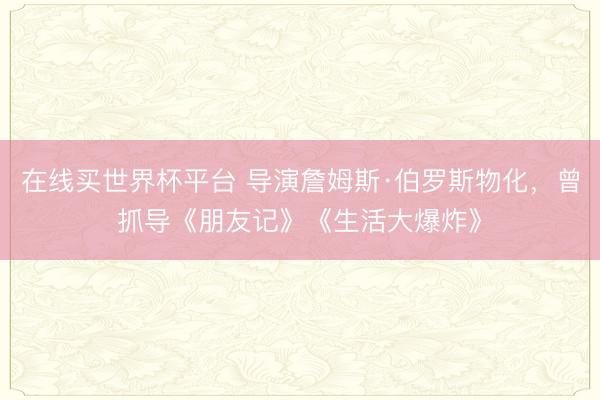 在线买世界杯平台 导演詹姆斯·伯罗斯物化,曾抓导《朋友记》《生活大爆炸》