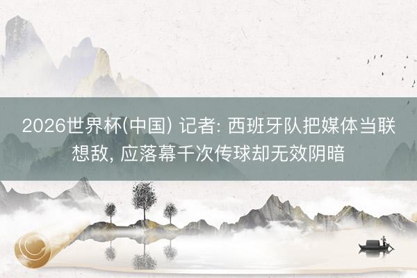 2026世界杯(中国) 记者: 西班牙队把媒体当联想敌, 应落幕千次传球却无效阴暗
