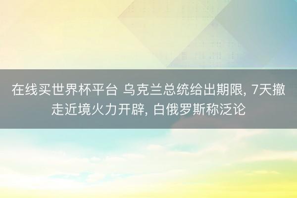 在线买世界杯平台 乌克兰总统给出期限, 7天撤走近境火力开辟, 白俄罗斯称泛论